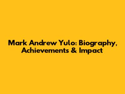 Mark Andrew Yulo: Biography, Achievements & Impact