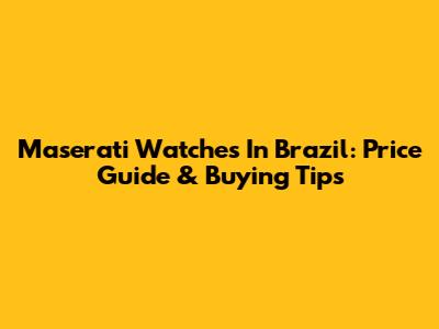 Maserati Watches In Brazil: Price Guide & Buying Tips