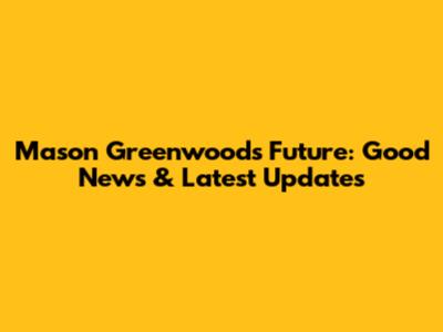 Mason Greenwood's Future: Good News & Latest Updates