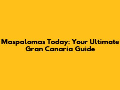 Maspalomas Today: Your Ultimate Gran Canaria Guide