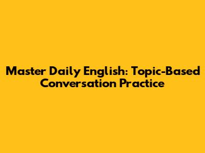 Master Daily English: Topic-Based Conversation Practice