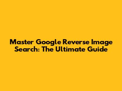 Master Google Reverse Image Search: The Ultimate Guide