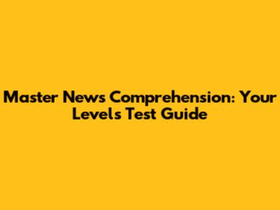 Master News Comprehension: Your Levels Test Guide