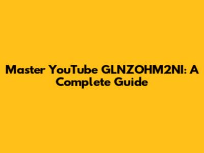 Master YouTube GLNZOHM2NI: A Complete Guide
