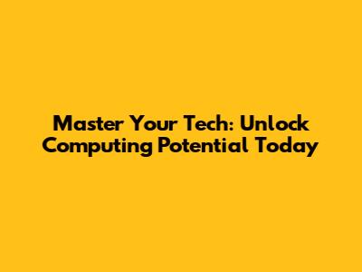 Master Your Tech: Unlock Computing Potential Today