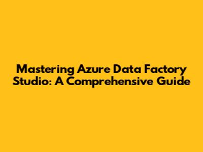 Mastering Azure Data Factory Studio: A Comprehensive Guide