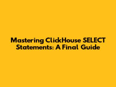 Mastering ClickHouse SELECT Statements: A Final Guide