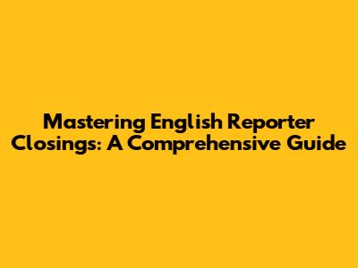Mastering English Reporter Closings: A Comprehensive Guide