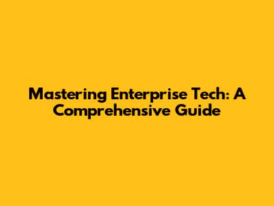 Mastering Enterprise Tech: A Comprehensive Guide