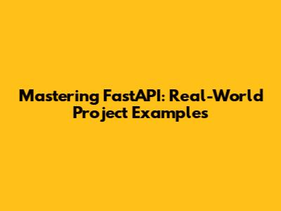 Mastering FastAPI: Real-World Project Examples