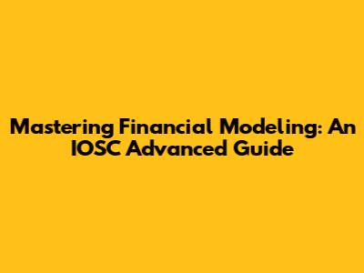 Mastering Financial Modeling: An IOSC Advanced Guide
