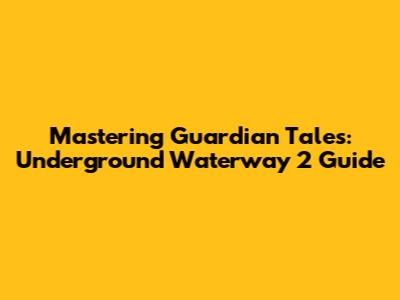 Mastering Guardian Tales: Underground Waterway 2 Guide