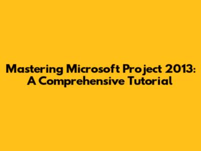 Mastering Microsoft Project 2013: A Comprehensive Tutorial