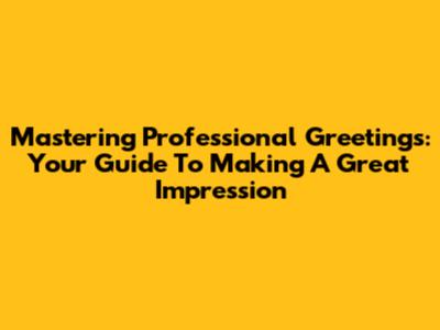 Mastering Professional Greetings: Your Guide To Making A Great Impression