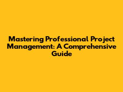 Mastering Professional Project Management: A Comprehensive Guide