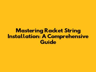 Mastering Racket String Installation: A Comprehensive Guide