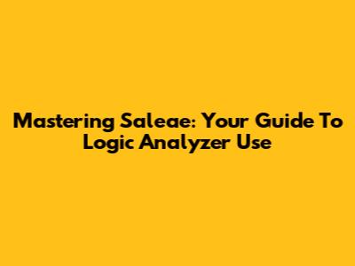 Mastering Saleae: Your Guide To Logic Analyzer Use