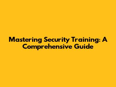 Mastering Security Training: A Comprehensive Guide