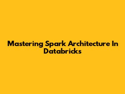 Mastering Spark Architecture In Databricks