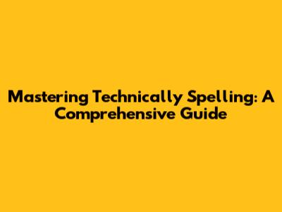 Mastering Technically Spelling: A Comprehensive Guide