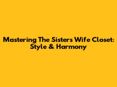 Mastering The Sisters Wife Closet: Style & Harmony