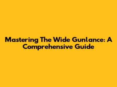 Mastering The Wide Gunlance: A Comprehensive Guide