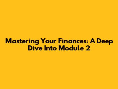 Mastering Your Finances: A Deep Dive Into Module 2