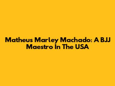 Matheus Marley Machado: A BJJ Maestro In The USA