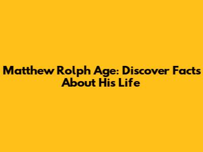 Matthew Rolph Age: Discover Facts About His Life