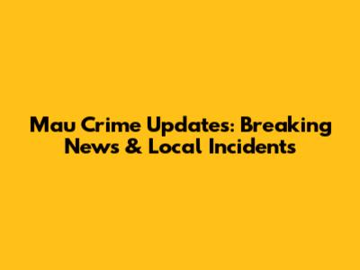 Mau Crime Updates: Breaking News & Local Incidents