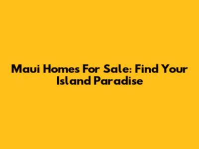 Maui Homes For Sale: Find Your Island Paradise