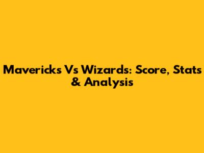 Mavericks Vs Wizards: Score, Stats & Analysis