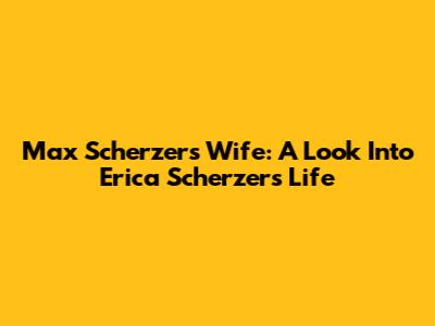 Max Scherzer's Wife: A Look Into Erica Scherzer's Life