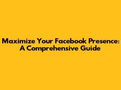 Maximize Your Facebook Presence: A Comprehensive Guide