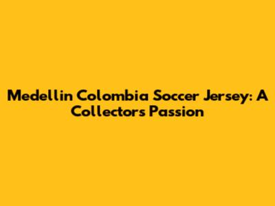 Medellin Colombia Soccer Jersey:  A Collector's Passion