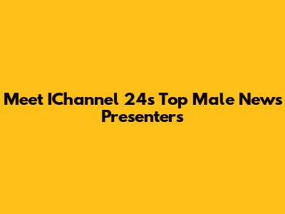 Meet IChannel 24's Top Male News Presenters