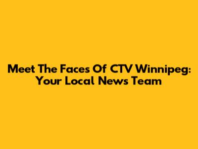 Meet The Faces Of CTV Winnipeg: Your Local News Team