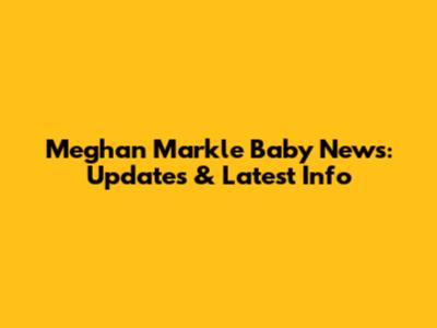 Meghan Markle Baby News: Updates & Latest Info