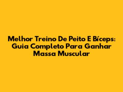 Melhor Treino De Peito E Bíceps: Guia Completo Para Ganhar Massa Muscular