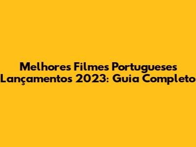 Melhores Filmes Portugueses Lançamentos 2023: Guia Completo