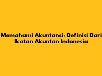 Memahami Akuntansi: Definisi Dari Ikatan Akuntan Indonesia