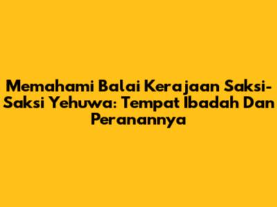 Memahami Balai Kerajaan Saksi-Saksi Yehuwa: Tempat Ibadah Dan Peranannya