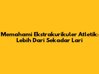 Memahami Ekstrakurikuler Atletik: Lebih Dari Sekadar Lari