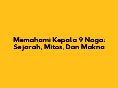 Memahami Kepala 9 Naga: Sejarah, Mitos, Dan Makna