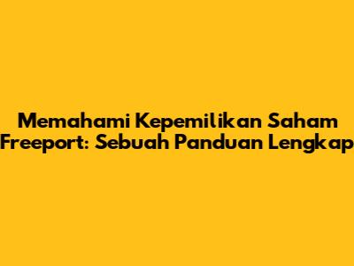 Memahami Kepemilikan Saham Freeport: Sebuah Panduan Lengkap