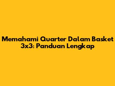 Memahami Quarter Dalam Basket 3x3: Panduan Lengkap
