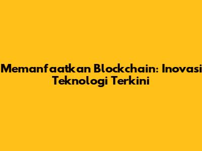 Memanfaatkan Blockchain: Inovasi Teknologi Terkini