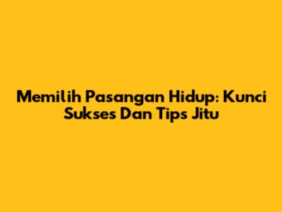 Memilih Pasangan Hidup: Kunci Sukses Dan Tips Jitu