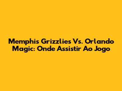 Memphis Grizzlies Vs. Orlando Magic: Onde Assistir Ao Jogo