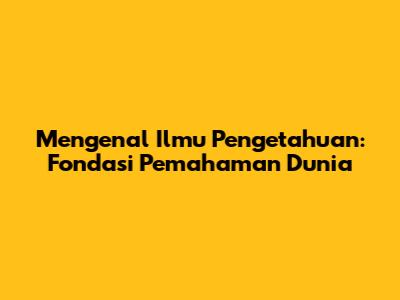 Mengenal Ilmu Pengetahuan: Fondasi Pemahaman Dunia
